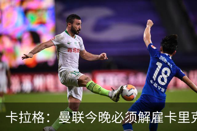 卡拉格：曼联今晚必须解雇卡里克，这也是为他好