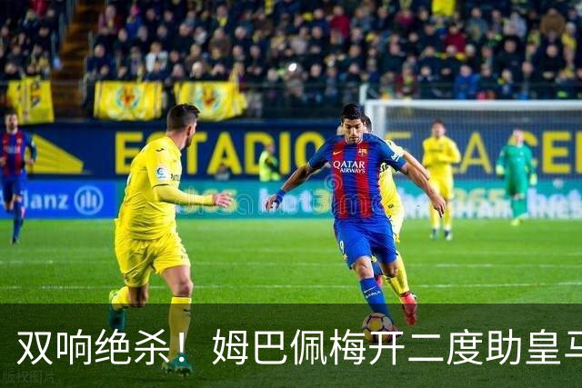 双响绝杀！姆巴佩梅开二度助皇马客胜巴萨