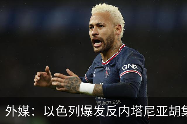 外媒：以色列爆发反内塔尼亚胡集会