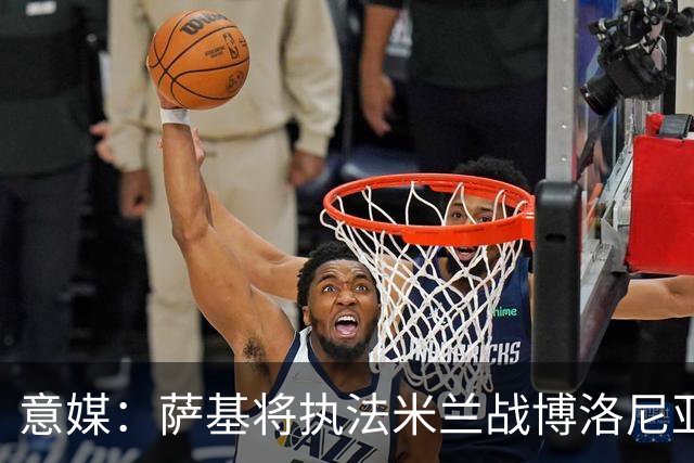 意媒：萨基将执法米兰战博洛尼亚，米兰主场10战博洛尼亚不败