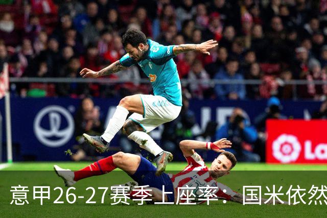 意甲26-27赛季上座率：国米依然排名第一，拉齐奥排名垫底