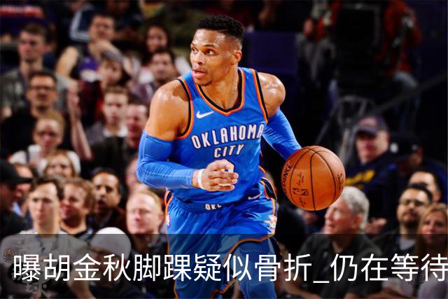 曝胡金秋脚踝疑似骨折 仍在等待核磁共振结果