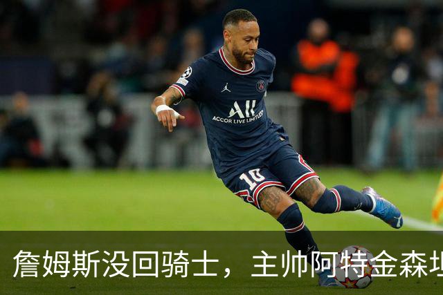詹姆斯没回骑士，主帅阿特金森坦言：头两天很抑郁