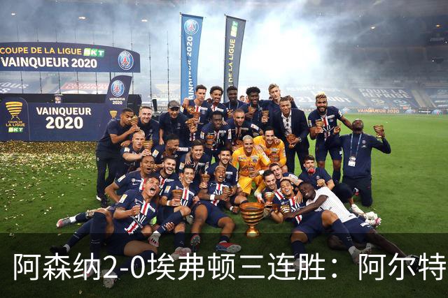 阿森纳2-0埃弗顿三连胜：阿尔特塔换人杀悬念