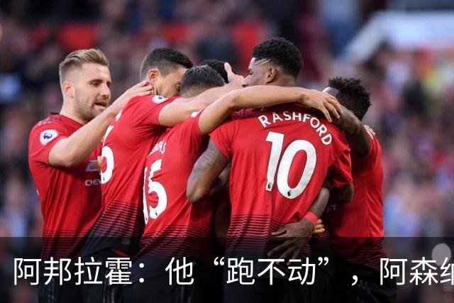 阿邦拉霍：他“跑不动”，阿森纳100%会卖他