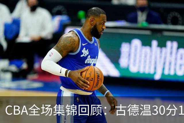 CBA全场集锦回顾：古德温30分11助攻，上海力克福建